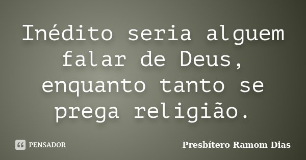Inédito seria alguem falar de Deus, enquanto tanto se prega religião.... Frase de Presbítero Ramom Dias.