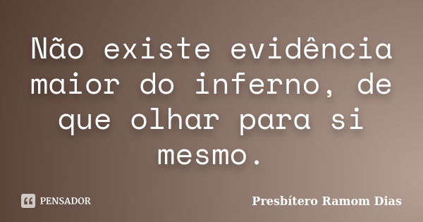 Não existe evidência maior do inferno, de que olhar para si mesmo.... Frase de Presbítero Ramom Dias.