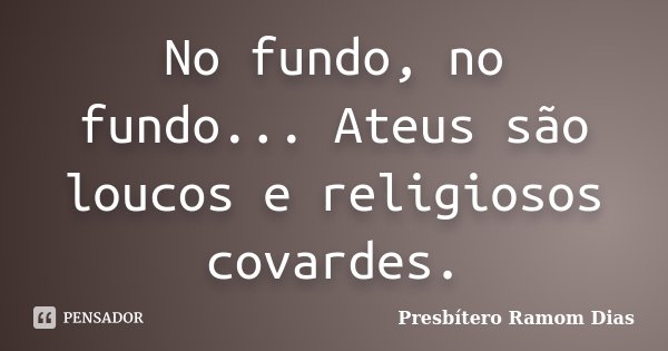 No fundo, no fundo... Ateus são loucos e religiosos covardes.... Frase de Presbítero Ramom Dias.
