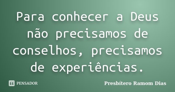 Para conhecer a Deus não precisamos de conselhos, precisamos de experiências.... Frase de Presbítero Ramom Dias.