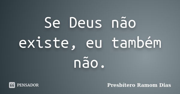 Se Deus não existe, eu também não.... Frase de Presbítero Ramom Dias.