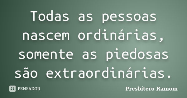 Todas as pessoas nascem ordinárias, somente as piedosas são extraordinárias.... Frase de Presbítero Ramom.