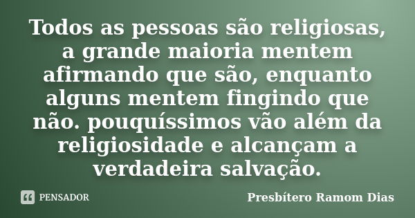 Todos as pessoas são religiosas, a grande maioria mentem afirmando que são, enquanto alguns mentem fingindo que não. pouquíssimos vão além da religiosidade e al... Frase de Presbítero Ramom Dias.