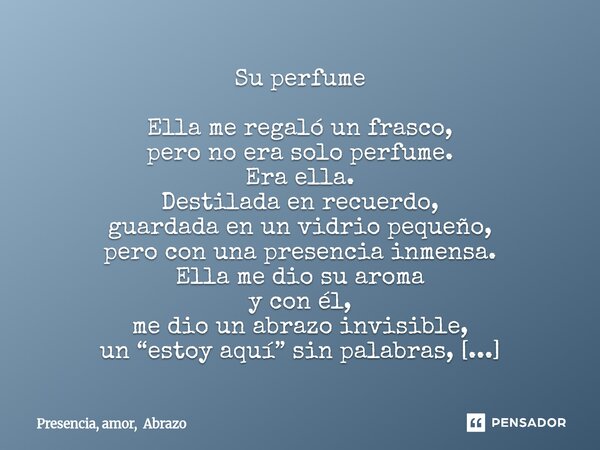 Su perfume Ella me regaló un frasco, pero no era solo perfume. Era ella. Destilada en recuerdo, guardada en un vidrio pequeño, pero con una presencia inmensa. ... Frase de Presencia, amor, Abrazo.