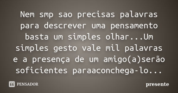 Nem smp sao precisas palavras para descrever uma pensamento basta um simples olhar...Um simples gesto vale mil palavras e a presença de um amigo(a)serão soficie... Frase de presente.