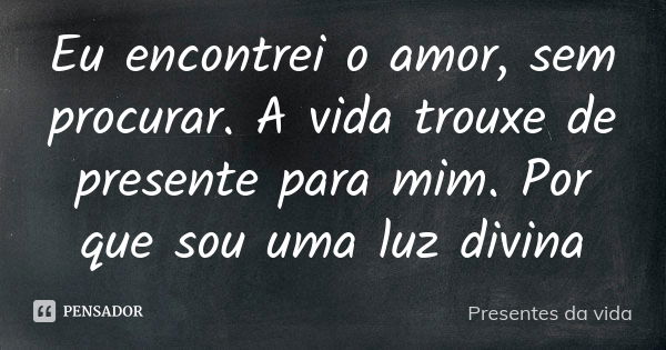 Eu encontrei o amor, sem procurar. A vida trouxe de presente para mim. Por que sou uma luz divina... Frase de Presentes da vida.