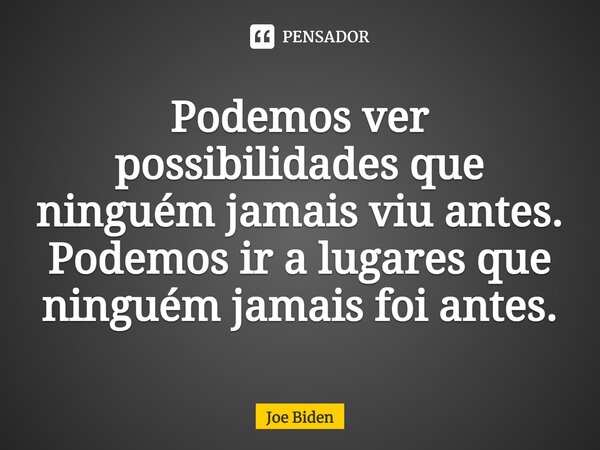 ⁠Podemos ver possibilidades que ninguém jamais viu antes. Podemos ir a lugares que ninguém jamais foi antes.... Frase de Joe Biden.