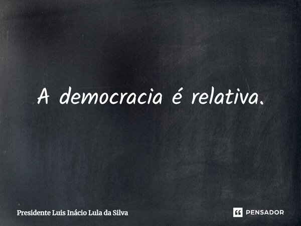 ⁠a Democracia é Relativa Presidente Luis Inácio Lula Pensador