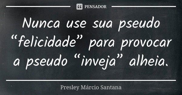 Nunca use sua pseudo “felicidade” para provocar a pseudo “inveja” alheia.... Frase de Presley Márcio Santana.