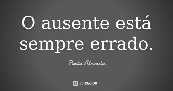 O ausente está sempre errado.... Frase de Preta Almeida.