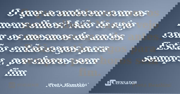 O que aconteceu com os meus olhos? Não te vejo com os mesmos de antes. Estão então cegos para sempre, por choros sem fim.... Frase de Preta Bombini.
