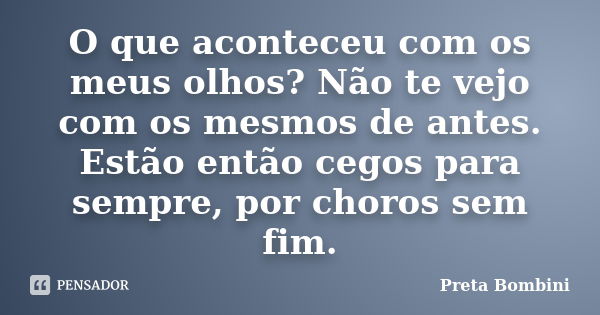 O que aconteceu com os meus olhos? Não te vejo com os mesmos de antes. Estão então cegos para sempre, por choros sem fim.... Frase de Preta Bombini.