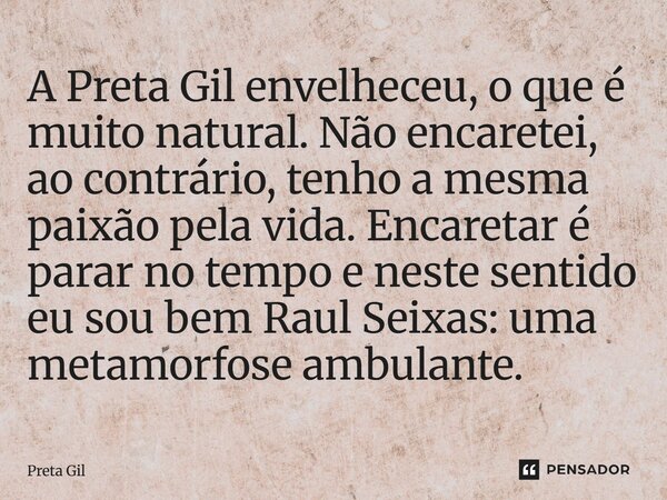 A Preta Gil envelheceu, o que é muito natural. Não encaretei, ao contrário, tenho a mesma paixão pela vida. Encaretar é parar no tempo e neste sentido eu sou b... Frase de Preta Gil.