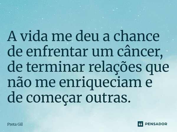 ⁠A vida me deu a chance de enfrentar um câncer, de terminar relações que não me enriqueciam e de começar outras.... Frase de Preta Gil.