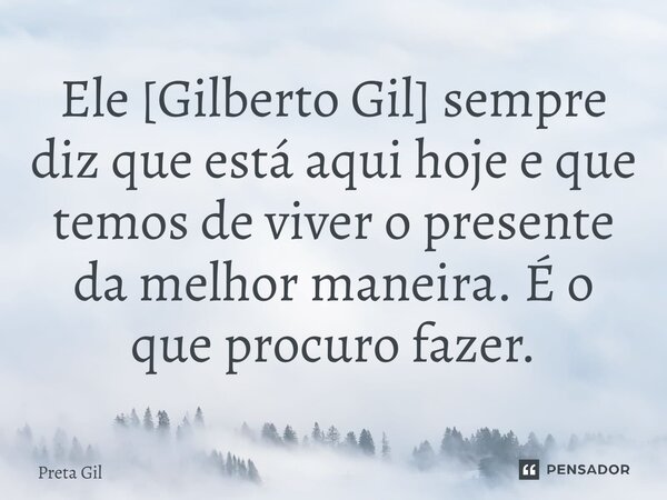 ⁠Ele [Gilberto Gil] sempre diz que está aqui hoje e que temos de viver o presente da melhor maneira. É o que procuro fazer.... Frase de Preta Gil.