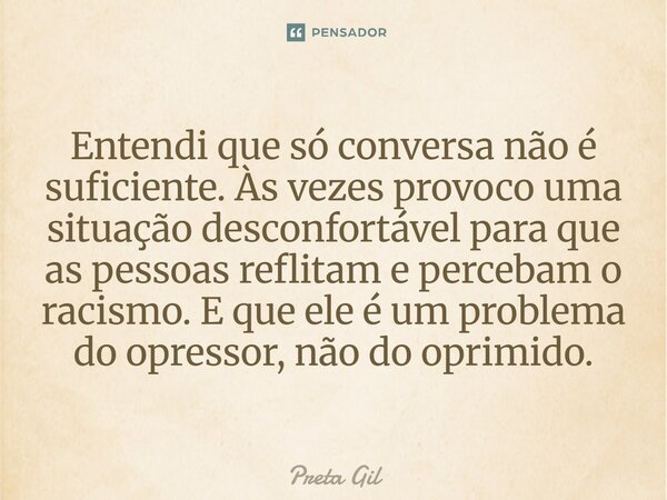 Entendi que só conversa não é suficiente. Às vezes provoco uma situação desconfortável para que as pessoas reflitam e percebam o racismo. E que ele é um problem... Frase de Preta Gil.