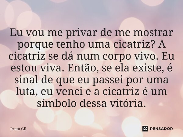 ⁠Eu vou me privar de me mostrar porque tenho uma cicatriz? A cicatriz se dá num corpo vivo. Eu estou viva. Então, se ela existe, é sinal de que eu passei por um... Frase de Preta Gil.