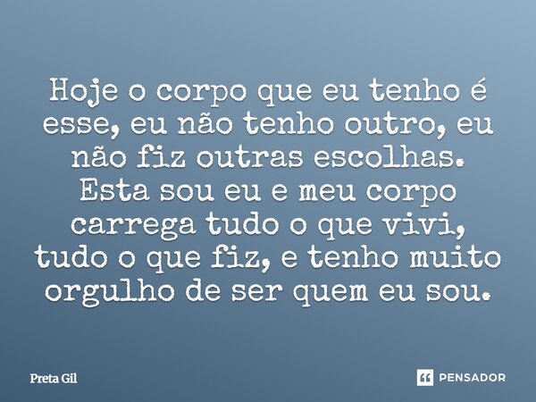 Hoje o corpo que eu tenho é esse, eu não tenho outro, eu não fiz outras escolhas. Esta sou eu e meu corpo carrega tudo o que vivi, tudo o que fiz, e tenho muit... Frase de Preta Gil.