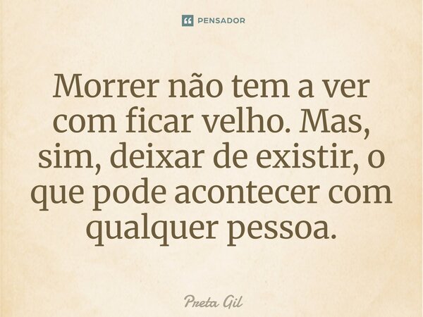 Morrer não tem a ver com ficar velho. Mas, sim, deixar de existir, o que pode acontecer com qualquer pessoa.... Frase de Preta Gil.