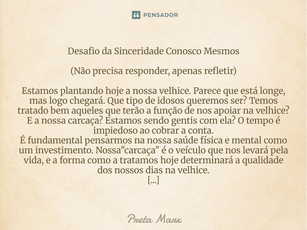 Desafio da Sinceridade Conosco Mesmos (Não precisa responder, apenas refletir) Estamos plantando hoje a nossa velhice. Parece que está longe, mas logo chegará.... Frase de Preta Marx.