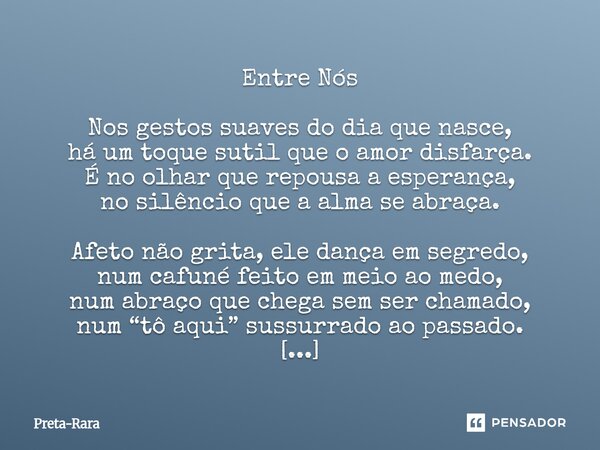 Entre Nós Nos gestos suaves do dia que nasce, há um toque sutil que o amor disfarça. É no olhar que repousa a esperança, no silêncio que a alma se abraça. Afet... Frase de Preta-Rara.