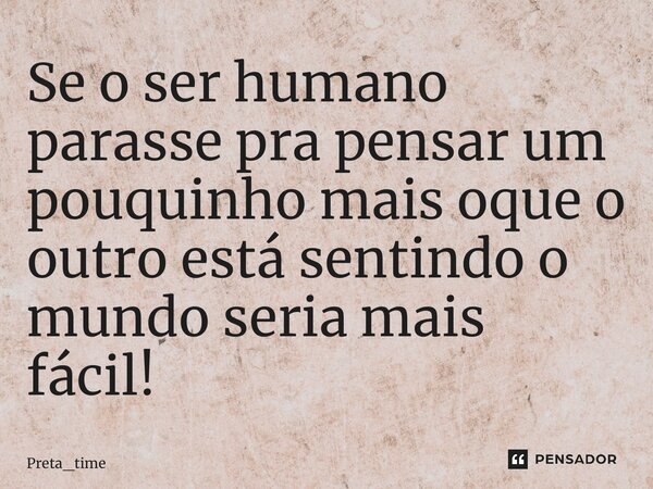 ⁠Se o ser humano parasse pra pensar um pouquinho mais oque o outro está sentindo o mundo seria mais fácil!... Frase de Preta_time.