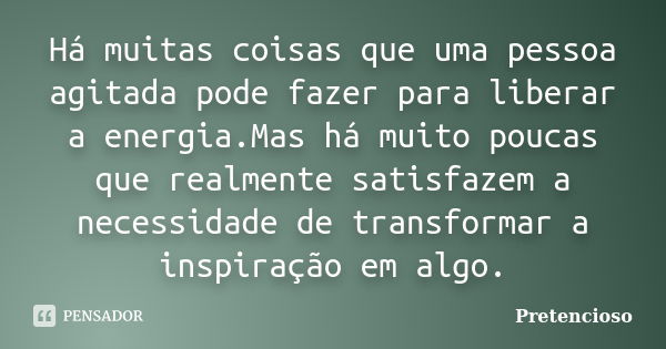 Há muitas coisas que uma pessoa agitada pode fazer para liberar a energia.Mas há muito poucas que realmente satisfazem a necessidade de transformar a inspiração... Frase de Pretencioso.