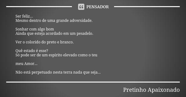 Ser feliz... Mesmo dentro de uma grande adversidade. Sonhar com algo bom Ainda que esteja acordado em um pesadelo. Ver o colorido do preto e branco. Quê estado ... Frase de Pretinho Apaixonado.