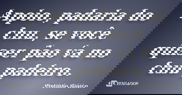 Apoio, padaria do chu, se você quiser pão vá no chu padeiro.... Frase de Pretinho Básico.