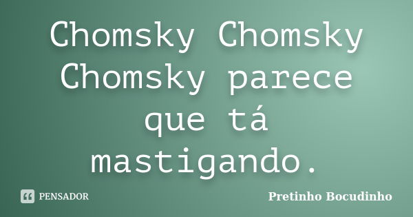 Chomsky Chomsky Chomsky parece que tá mastigando.... Frase de Pretinho Bocudinho.