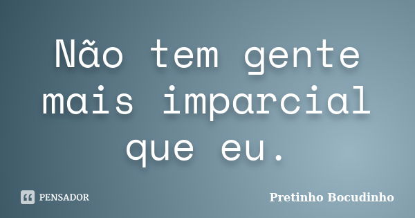 Não tem gente mais imparcial que eu.... Frase de Pretinho Bocudinho.