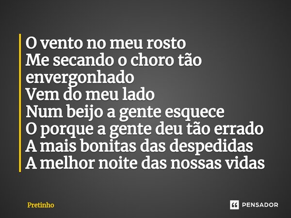 ⁠O vento no meu rosto Me secando o choro tão envergonhado Vem do meu lado Num beijo a gente esquece O porque a gente deu tão errado A mais bonitas das despedida... Frase de pretinho.