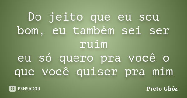 Do jeito que eu sou bom, eu também sei ser ruim eu só quero pra você o que você quiser pra mim... Frase de Preto Ghóz.