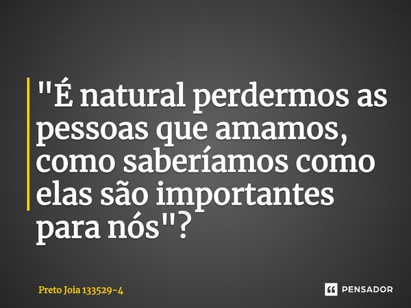 ⁠"É natural perdermos as pessoas que amamos, como saberíamos como elas são importantes para nós"?... Frase de Preto Jóia 133529-4.