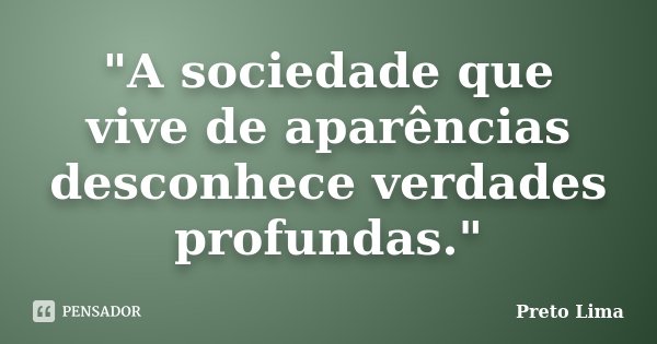 "A sociedade que vive de aparências desconhece verdades profundas."... Frase de Preto Lima.