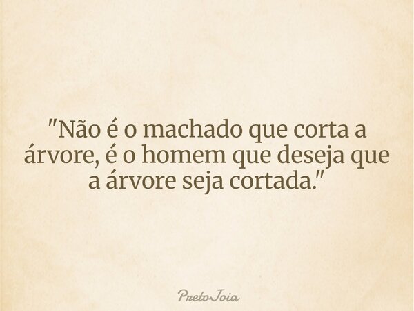 "Não é o machado que corta a árvore, é o homem que deseja que a árvore seja cortada."... Frase de PretoJoia.