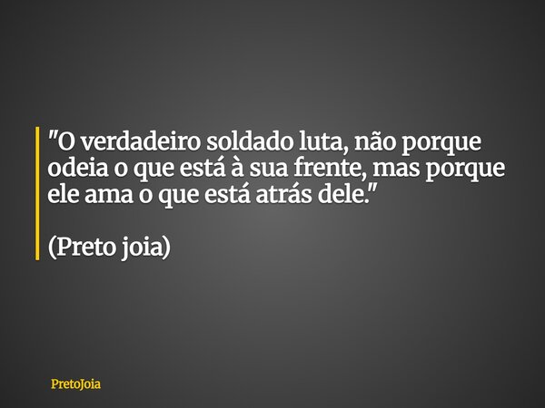 "O verdadeiro soldado luta, não porque odeia o que está à sua frente, mas porque ele ama o que está atrás dele." (Preto joia)... Frase de PretoJoia.