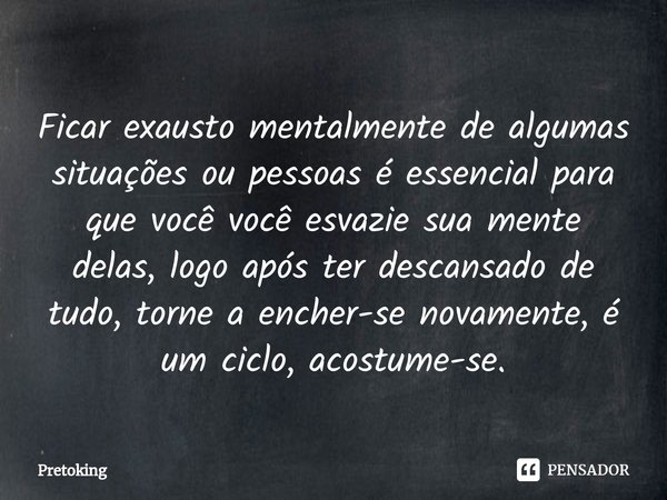 Ficar exausto mentalmente de algumas situações ou pessoas é essencial para que você você esvazie sua mente delas, logo após ter descansado de tudo, torne a ench... Frase de Pretoking.