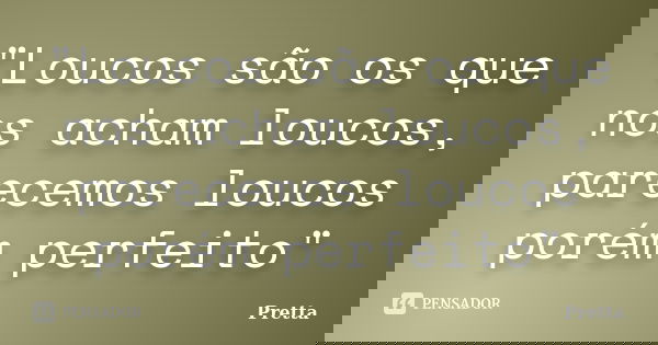 "Loucos são os que nos acham loucos, parecemos loucos porém perfeito"... Frase de Pretta.