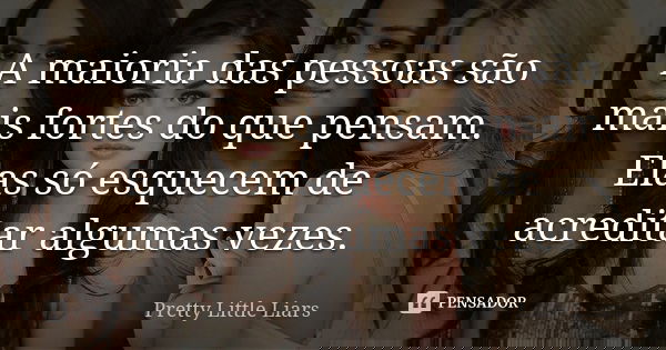 A maioria das pessoas são mais fortes do que pensam. Elas só esquecem de acreditar algumas vezes.... Frase de Pretty Little Liars.