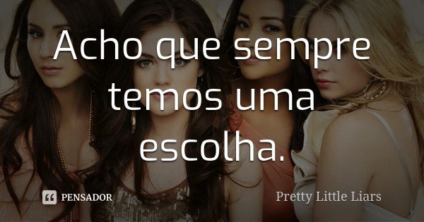 Acho que sempre temos uma escolha.... Frase de Pretty Little Liars.