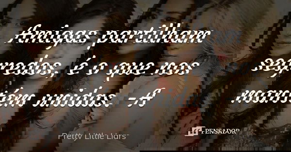Amigas partilham segredos, é o que nos mantém unidas. -A... Frase de Pretty Little Liars.