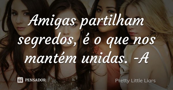 Amigas partilham segredos, é o que nos mantém unidas. -A... Frase de Pretty Little Liars.