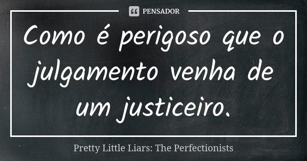 Como é perigoso que o julgamento venha de um justiceiro.... Frase de Pretty Little Liars: The Perfectionists.