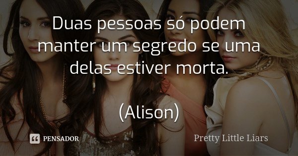 Duas pessoas só podem manter um segredo se uma delas estiver morta. (Alison)... Frase de Pretty Little Liars.