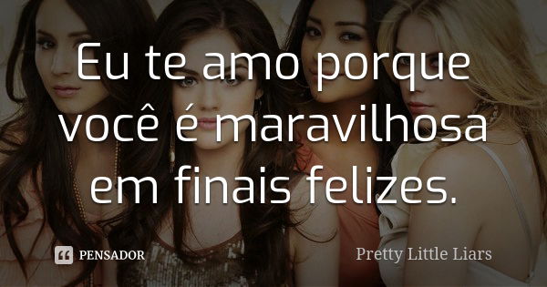 Eu te amo porque você é maravilhosa em finais felizes.... Frase de Pretty Little Liars.