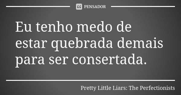 Eu tenho medo de estar quebrada demais para ser consertada.... Frase de Pretty Little Liars: The Perfectionists.