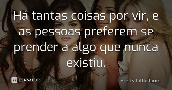 Há tantas coisas por vir, e as pessoas preferem se prender a algo que nunca existiu.... Frase de Pretty Little Liars.