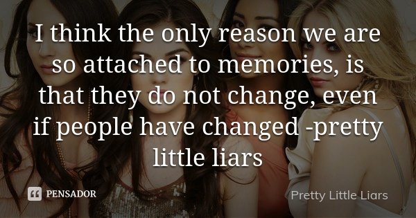 I think the only reason we are so attached to memories, is that they do not change, even if people have changed -pretty little liars... Frase de pretty little liars.