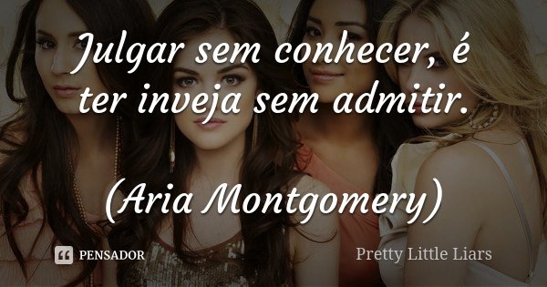 Julgar sem conhecer, é ter inveja sem admitir. (Aria Montgomery)... Frase de Pretty Little Liars.